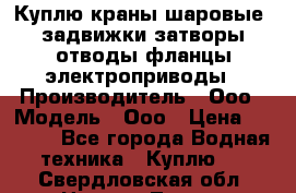 Куплю краны шаровые  задвижки затворы отводы фланцы электроприводы › Производитель ­ Ооо › Модель ­ Ооо › Цена ­ 2 000 - Все города Водная техника » Куплю   . Свердловская обл.,Нижняя Тура г.